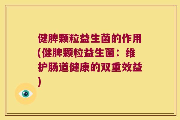 健脾颗粒益生菌的作用(健脾颗粒益生菌:维护肠道健康的双重效益) 健脾颗粒益生菌的作用(健脾颗粒益生菌:维护肠道健康的双重效益)