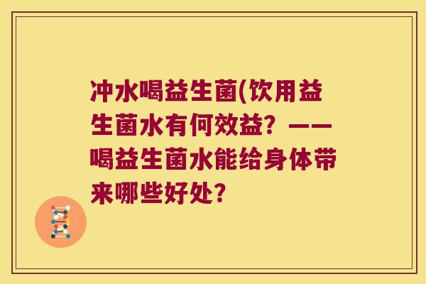 冲水喝益生菌(饮用益生菌水有何效益？——喝益生菌水能给身体带来哪些好处？