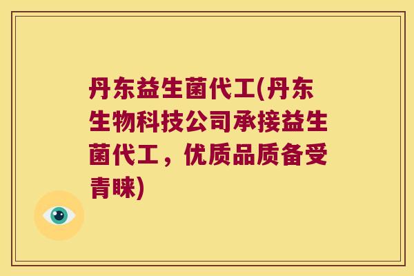 丹东益生菌代工(丹东生物科技公司承接益生菌代工，优质品质备受青睐)