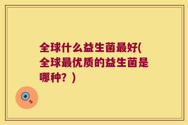 全球什么益生菌最好(全球最优质的益生菌是哪种？)