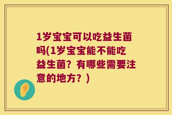 1岁宝宝可以吃益生菌吗(1岁宝宝能不能吃益生菌？有哪些需要注意的地方？)