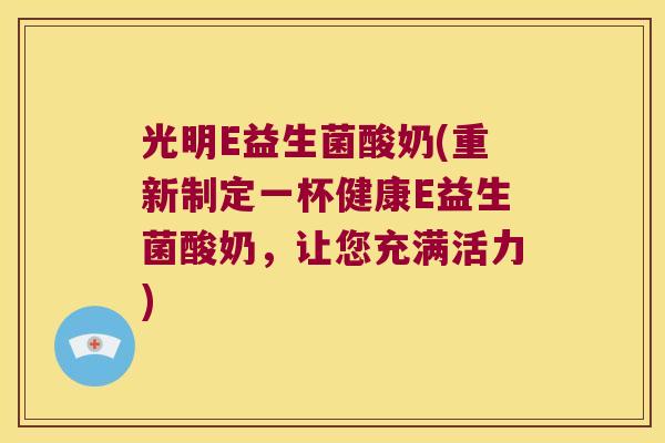 光明E益生菌酸奶(重新制定一杯健康E益生菌酸奶，让您充满活力)