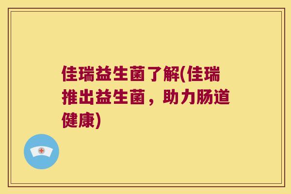 佳瑞益生菌了解(佳瑞推出益生菌,助力肠道健康) 佳瑞益生菌了解(佳瑞推出益生菌,助力肠道健康)