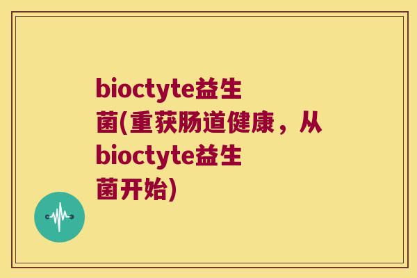 bioctyte益生菌(重获肠道健康,从bioctyte益生菌开始) bioctyte益生菌(重获肠道健康,从bioctyte益生菌开始)