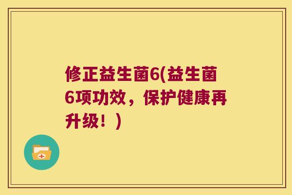 修正益生菌6(益生菌6项功效,保护健康再升级!) 修正益生菌6(益生菌6项功效,保护健康再升级!)