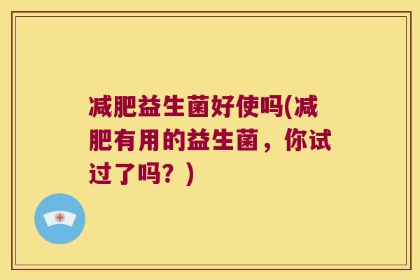 益生菌好使吗(有用的益生菌,你试过了吗?) 益生菌好使吗(有用的益生菌,你试过了吗?)