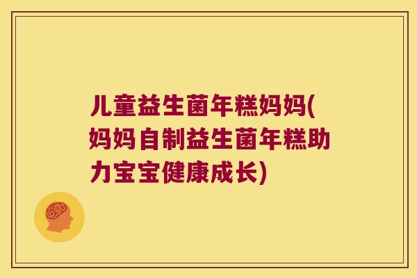 儿童益生菌年糕妈妈(妈妈自制益生菌年糕助力宝宝健康成长) 儿童益生菌年糕妈妈(妈妈自制益生菌年糕助力宝宝健康成长)