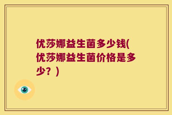 优莎娜益生菌多少钱(优莎娜益生菌价格是多少?) 优莎娜益生菌多少钱(优莎娜益生菌价格是多少?)