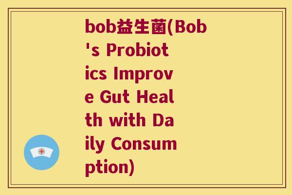 bob益生菌(Bob's Probiotics Improve Gut Health with Daily Consumption) bob益生菌(Bob's Probiotics Improve Gut Health with Daily Consumption)