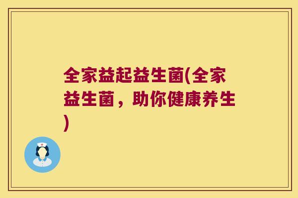 全家益起益生菌(全家益生菌，助你健康养生)