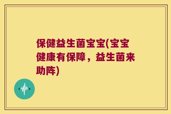 保健益生菌宝宝(宝宝健康有保障，益生菌来助阵)