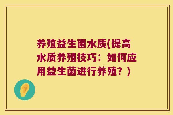 养殖益生菌水质(提高水质养殖技巧:如何应用益生菌进行养殖?) 养殖益生菌水质(提高水质养殖技巧:如何应用益生菌进行养殖?)