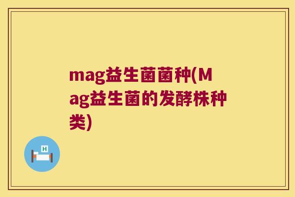 mag益生菌菌种(Mag益生菌的发酵株种类) mag益生菌菌种(Mag益生菌的发酵株种类)