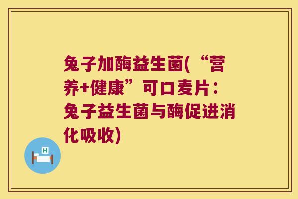 兔子加酶益生菌(“营养+健康”可口麦片:兔子益生菌与酶促进消化吸收) 兔子加酶益生菌(“营养+健康”可口麦片:兔子益生菌与酶促进消化吸收)
