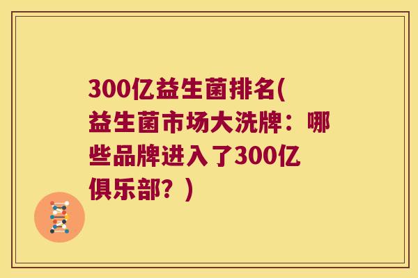 300亿益生菌排名(益生菌市场大洗牌:哪些品牌进入了300亿俱乐部?) 300亿益生菌排名(益生菌市场大洗牌:哪些品牌进入了300亿俱乐部?)