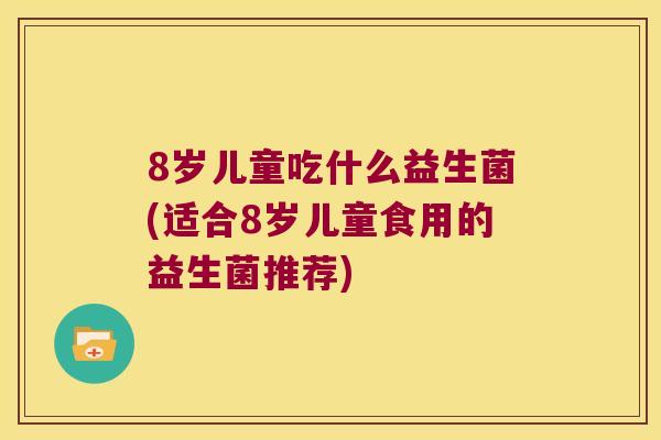 8岁儿童吃什么益生菌(适合8岁儿童食用的益生菌推荐) 8岁儿童吃什么益生菌(适合8岁儿童食用的益生菌推荐)