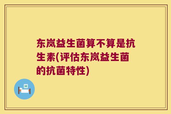东岚益生菌算不算是抗生素(评估东岚益生菌的抗菌特性)