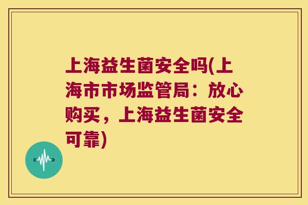 上海益生菌安全吗(上海市市场监管局：放心购买，上海益生菌安全可靠)