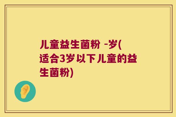 儿童益生菌粉 -岁(适合3岁以下儿童的益生菌粉)