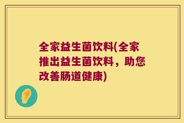全家益生菌饮料(全家推出益生菌饮料，助您改善肠道健康)