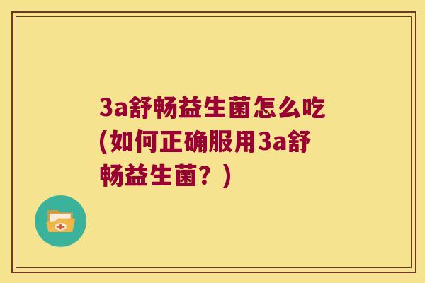 3a舒畅益生菌怎么吃(如何正确服用3a舒畅益生菌？)