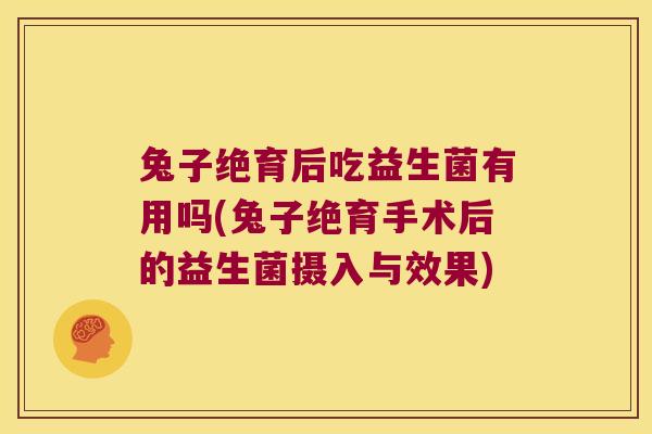 兔子绝育后吃益生菌有用吗(兔子绝育手术后的益生菌摄入与效果)