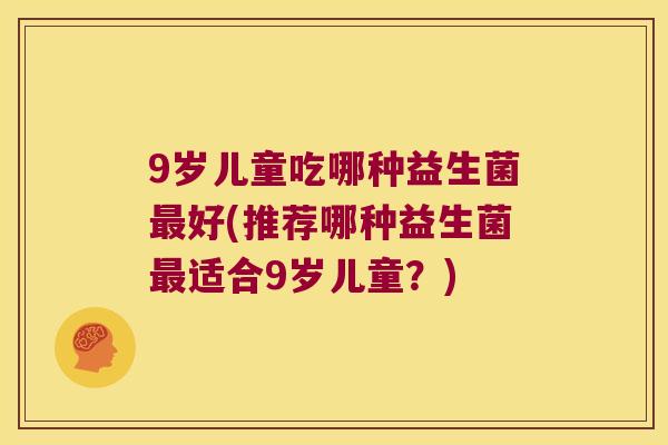 9岁儿童吃哪种益生菌好(推荐哪种益生菌适合9岁儿童?) 9岁儿童吃哪种益生菌好(推荐哪种益生菌适合9岁儿童?)