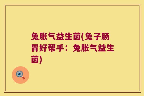 兔胀气益生菌(兔子肠胃好帮手：兔胀气益生菌)
