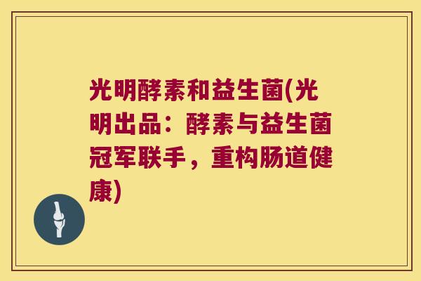 光明酵素和益生菌(光明出品：酵素与益生菌冠军联手，重构肠道健康)