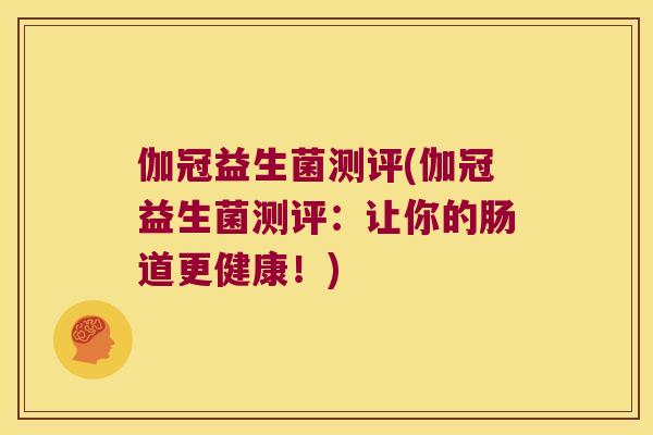 伽冠益生菌测评(伽冠益生菌测评：让你的肠道更健康！)