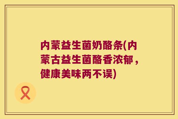 内蒙益生菌奶酪条(内蒙古益生菌酪香浓郁,健康美味两不误) 内蒙益生菌奶酪条(内蒙古益生菌酪香浓郁,健康美味两不误)
