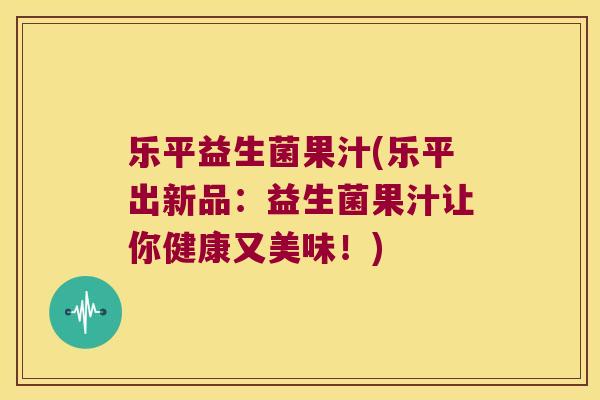 乐平益生菌果汁(乐平出新品：益生菌果汁让你健康又美味！)