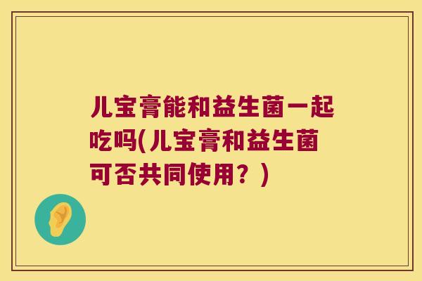 儿宝膏能和益生菌一起吃吗(儿宝膏和益生菌可否共同使用？)