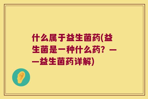 什么属于益生菌药(益生菌是一种什么药？——益生菌药详解)