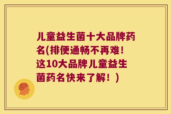 儿童益生菌十大品牌药名(排便通畅不再难！这10大品牌儿童益生菌药名快来了解！)