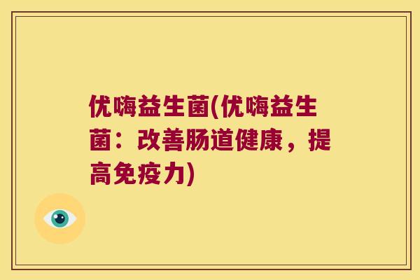 优嗨益生菌(优嗨益生菌：改善肠道健康，提高免疫力)