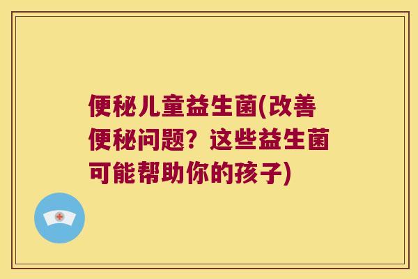 便秘儿童益生菌(改善便秘问题？这些益生菌可能帮助你的孩子)