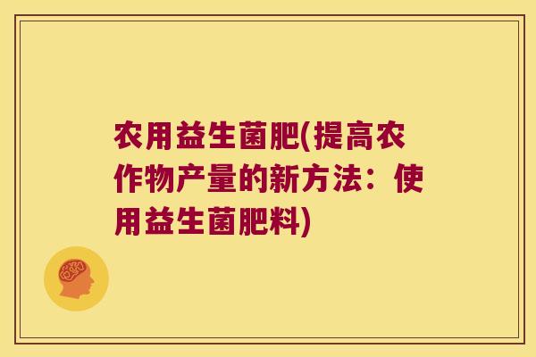农用益生菌肥(提高农作物产量的新方法：使用益生菌肥料)
