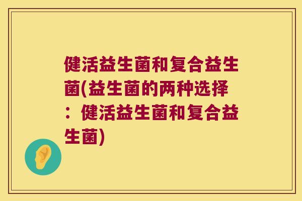 健活益生菌和复合益生菌(益生菌的两种选择：健活益生菌和复合益生菌)
