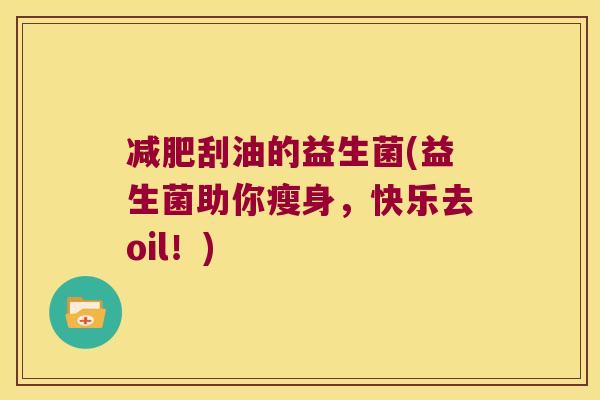 刮油的益生菌(益生菌助你瘦身,快乐去oil!) 刮油的益生菌(益生菌助你瘦身,快乐去oil!)