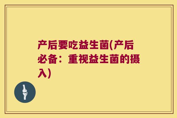 产后要吃益生菌(产后必备:重视益生菌的摄入) 产后要吃益生菌(产后必备:重视益生菌的摄入)