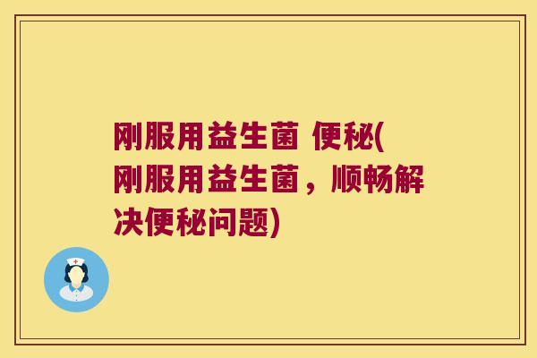 刚服用益生菌 便秘(刚服用益生菌，顺畅解决便秘问题)