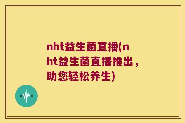 nht益生菌直播(nht益生菌直播推出，助您轻松养生)