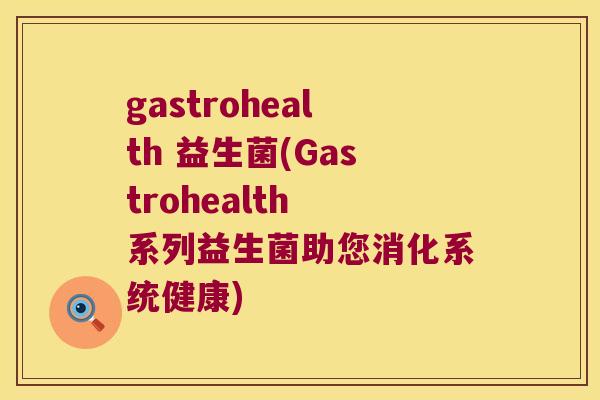 gastrohealth 益生菌(Gastrohealth 系列益生菌助您消化系统健康)