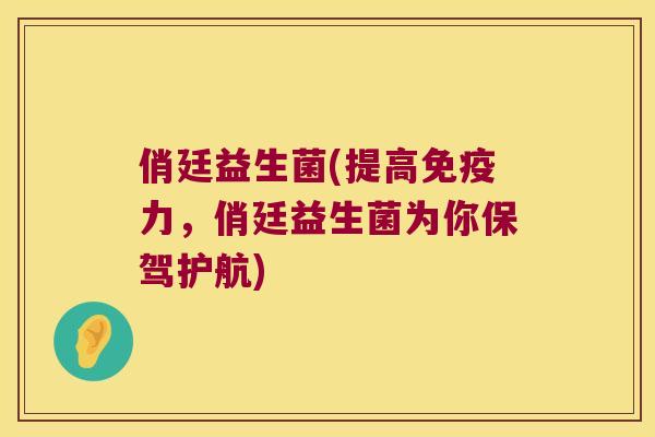 俏廷益生菌(提高力,俏廷益生菌为你保驾护航) 俏廷益生菌(提高力,俏廷益生菌为你保驾护航)