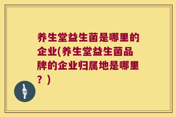 养生堂益生菌是哪里的企业(养生堂益生菌品牌的企业归属地是哪里?) 养生堂益生菌是哪里的企业(养生堂益生菌品牌的企业归属地是哪里?)