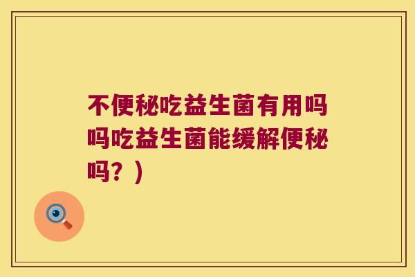 不便秘吃益生菌有用吗吗吃益生菌能缓解便秘吗？)
