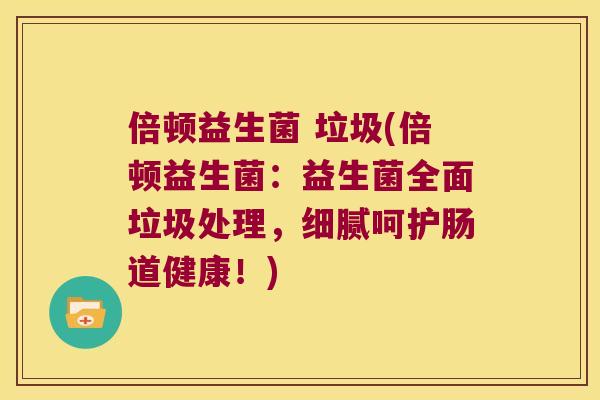 倍顿益生菌 垃圾(倍顿益生菌：益生菌全面垃圾处理，细腻呵护肠道健康！)