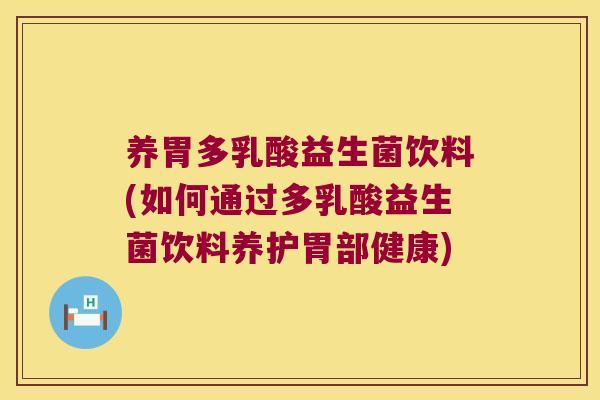 养胃多乳酸益生菌饮料(如何通过多乳酸益生菌饮料养护胃部健康)
