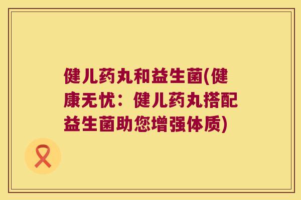 健儿药丸和益生菌(健康无忧：健儿药丸搭配益生菌助您增强体质)
